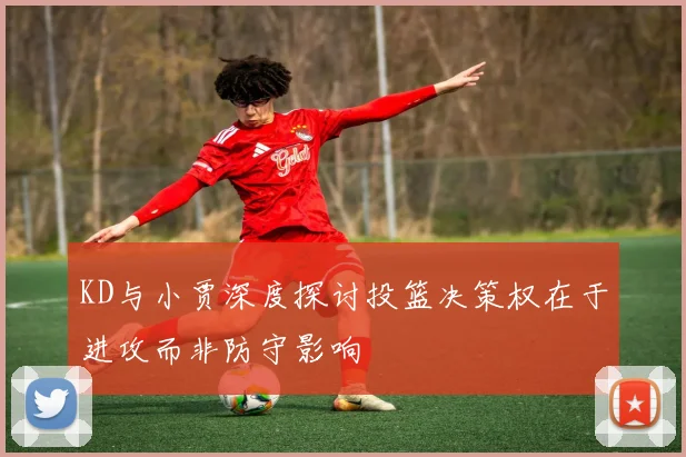 KD与小贾深度探讨投篮决策权在于进攻而非防守影响