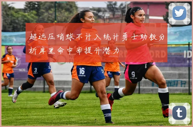 超远压哨球不计入统计勇士助教分析库里命中率提升潜力