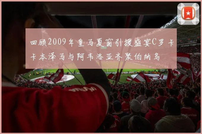 回顾2009年皇马夏窗引援盛宴C罗卡卡本泽马与阿韦洛亚齐聚伯纳乌
