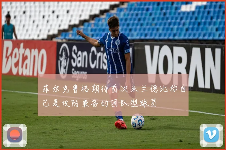 菲尔克鲁格期待首次米兰德比称自己是攻防兼备的团队型球员