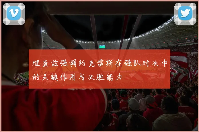 理查兹强调约克雷斯在强队对决中的关键作用与决胜能力