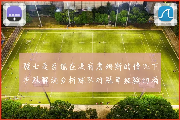 骑士是否能在没有詹姆斯的情况下夺冠解说分析球队对冠军经验的渴望与担忧