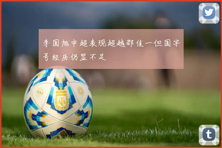 李国旭中超表现超越邵佳一但国字号经历仍显不足