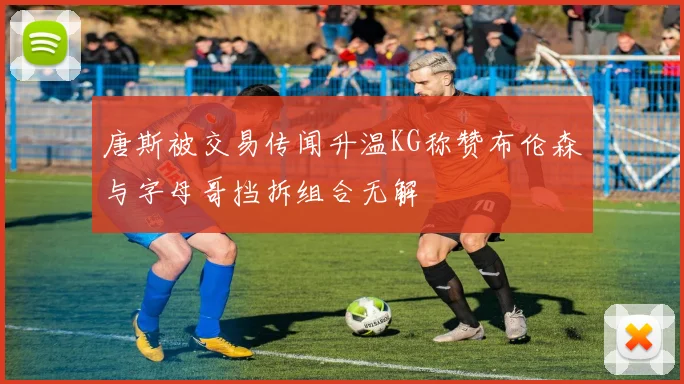 唐斯被交易传闻升温KG称赞布伦森与字母哥挡拆组合无解