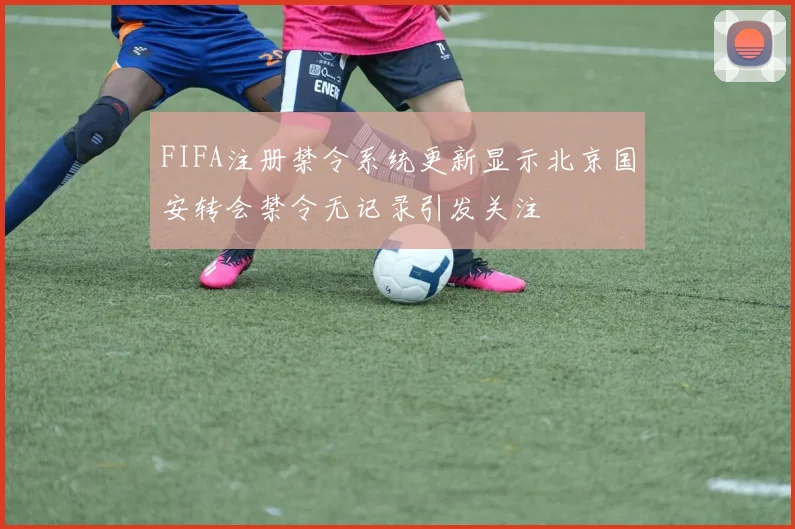 FIFA注册禁令系统更新显示北京国安转会禁令无记录引发关注