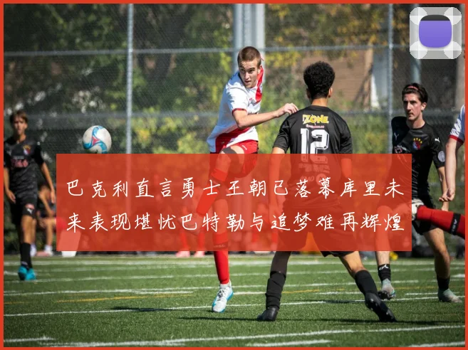 巴克利直言勇士王朝已落幕库里未来表现堪忧巴特勒与追梦难再辉煌