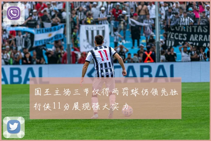 国王主场三节仅得两罚球仍领先独行侠11分展现强大实力