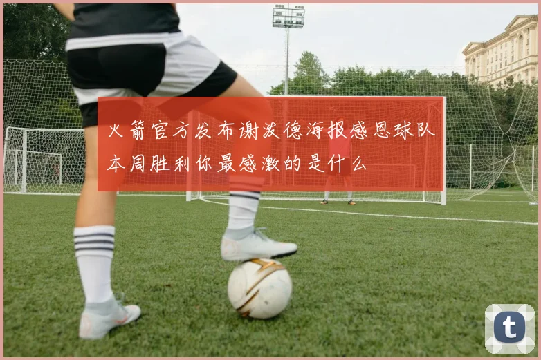 火箭官方发布谢泼德海报感恩球队本周胜利你最感激的是什么