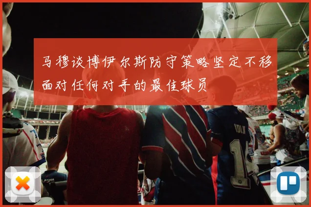 马穆谈博伊尔斯防守策略坚定不移面对任何对手的最佳球员
