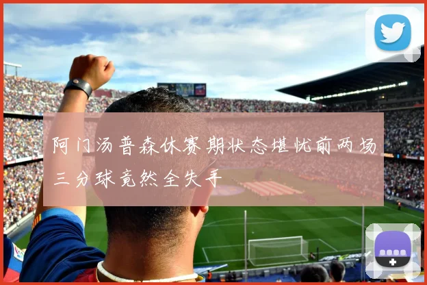 阿门汤普森休赛期状态堪忧前两场三分球竟然全失手