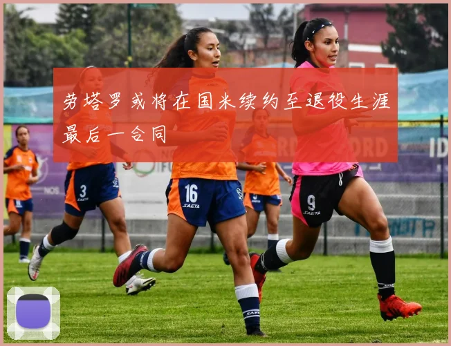 劳塔罗或将在国米续约至退役生涯最后一合同