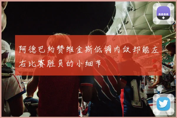 阿德巴约赞维金斯低调内敛却能左右比赛胜负的小细节