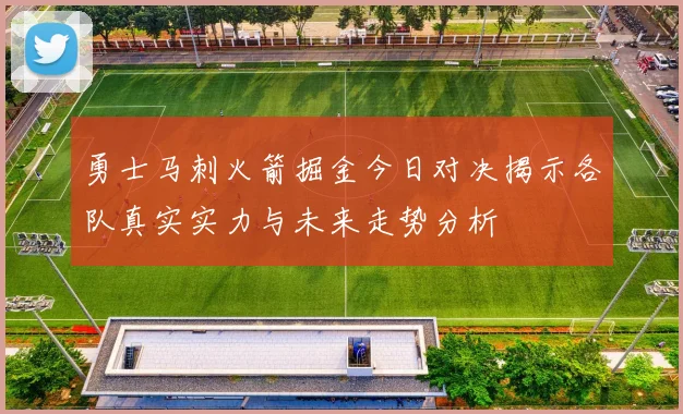 勇士马刺火箭掘金今日对决揭示各队真实实力与未来走势分析