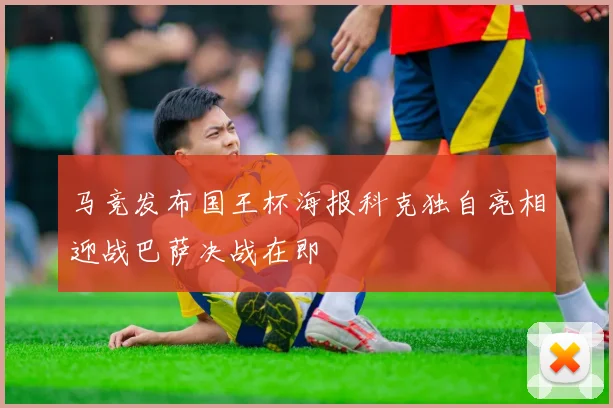 马竞发布国王杯海报科克独自亮相迎战巴萨决战在即