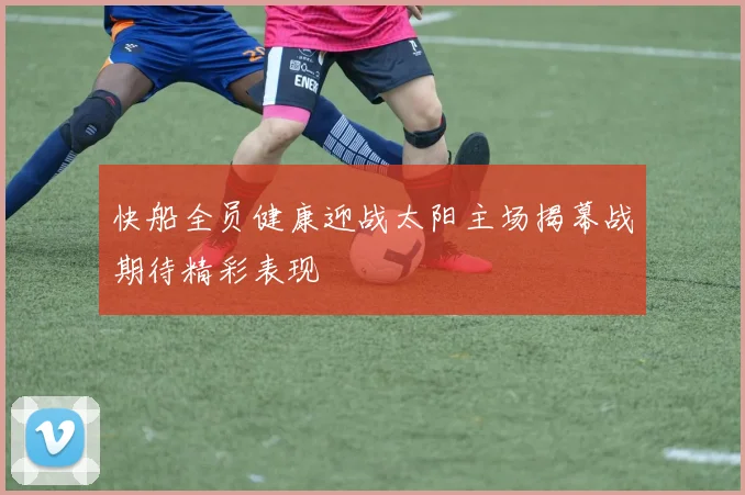 快船全员健康迎战太阳主场揭幕战期待精彩表现