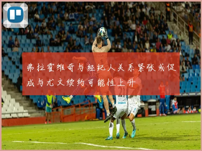 弗拉霍维奇与经纪人关系紧张或促成与尤文续约可能性上升
