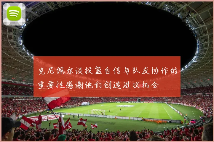 克尼佩尔谈投篮自信与队友协作的重要性感谢他们创造进攻机会