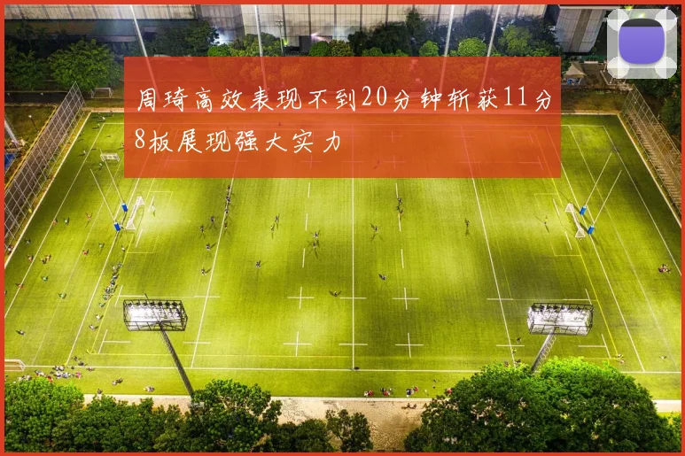 周琦高效表现不到20分钟斩获11分8板展现强大实力