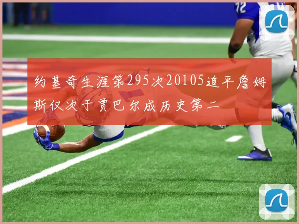 约基奇生涯第295次20105追平詹姆斯仅次于贾巴尔成历史第二