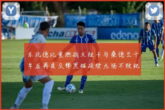 东北德比重燃战火纽卡与桑德兰十年后再度交锋黑猫延续九场不败纪录