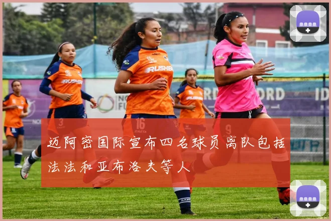 迈阿密国际宣布四名球员离队包括法法和亚布洛夫等人