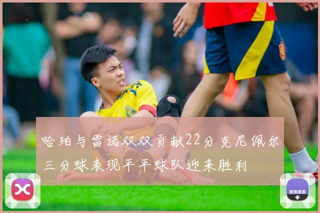 哈珀与雷诺双双贡献22分克尼佩尔三分球表现平平球队迎来胜利