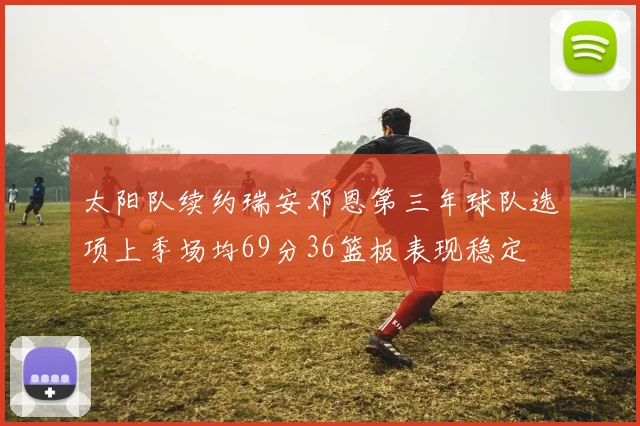 太阳队续约瑞安邓恩第三年球队选项上季场均69分36篮板表现稳定