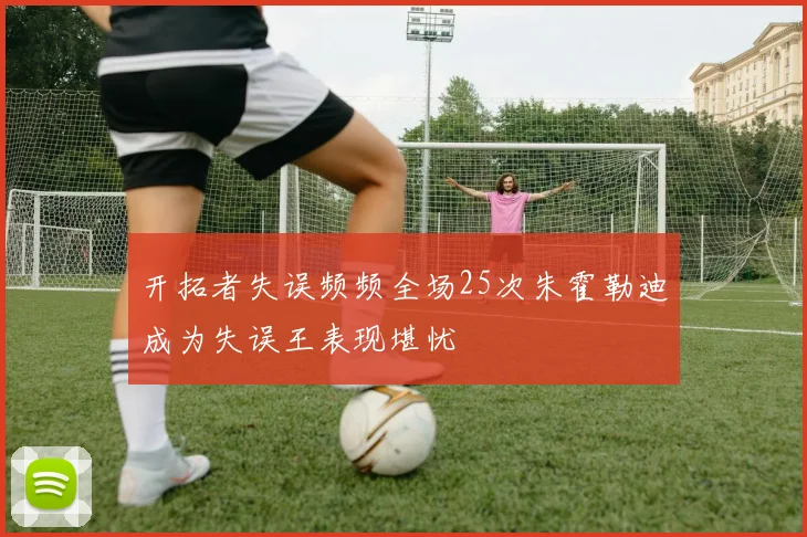 开拓者失误频频全场25次朱霍勒迪成为失误王表现堪忧