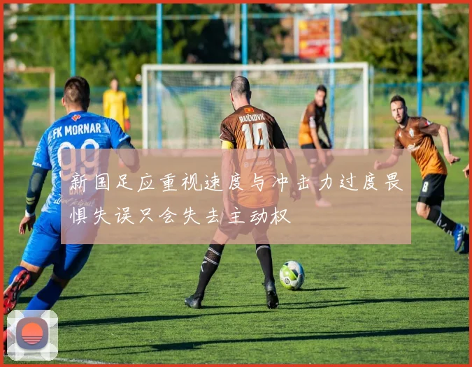 新国足应重视速度与冲击力过度畏惧失误只会失去主动权