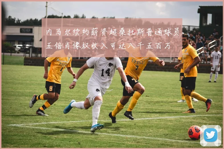 内马尔续约薪资超桑托斯普通球员五倍肖像权收入可达八千五百万