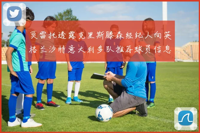 莫雷托透露克里斯滕森经纪人向英格兰沙特意大利多队推荐球员信息