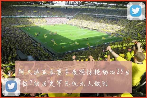 阿夫迪亚本赛季表现惊艳场均25分7板7助历史罕见仅九人做到