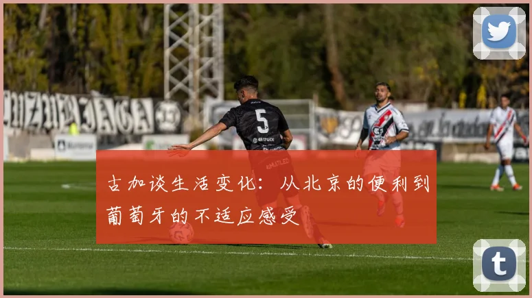 古加谈生活变化：从北京的便利到葡萄牙的不适应感受