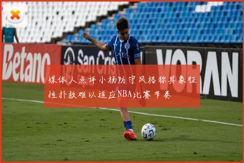 媒体人点评小杨防守风格称其象征性扑救难以适应NBA比赛节奏