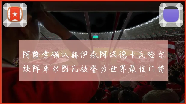 阿隆索确认赫伊森阿诺德卡瓦哈尔缺阵库尔图瓦被誉为世界最佳门将