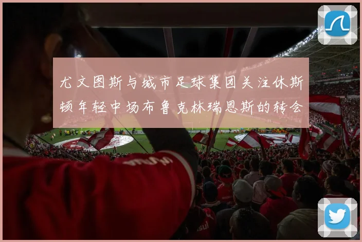 尤文图斯与城市足球集团关注休斯顿年轻中场布鲁克林瑞恩斯的转会动态