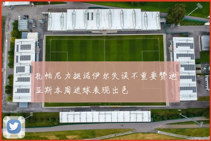 孔帕尼力挺诺伊尔失误不重要赞迪亚斯本周进球表现出色