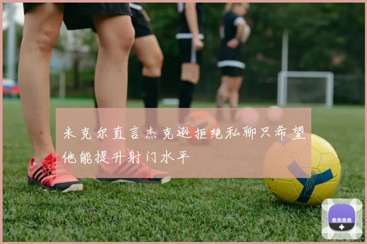 米克尔直言杰克逊拒绝私聊只希望他能提升射门水平