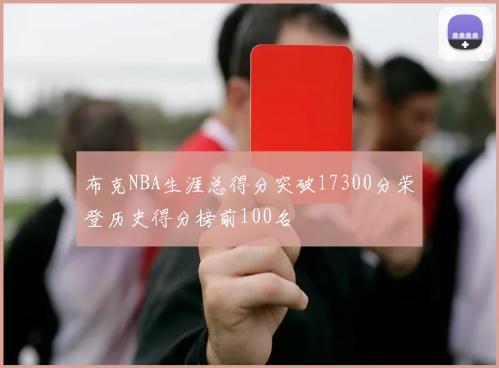 布克NBA生涯总得分突破17300分荣登历史得分榜前100名