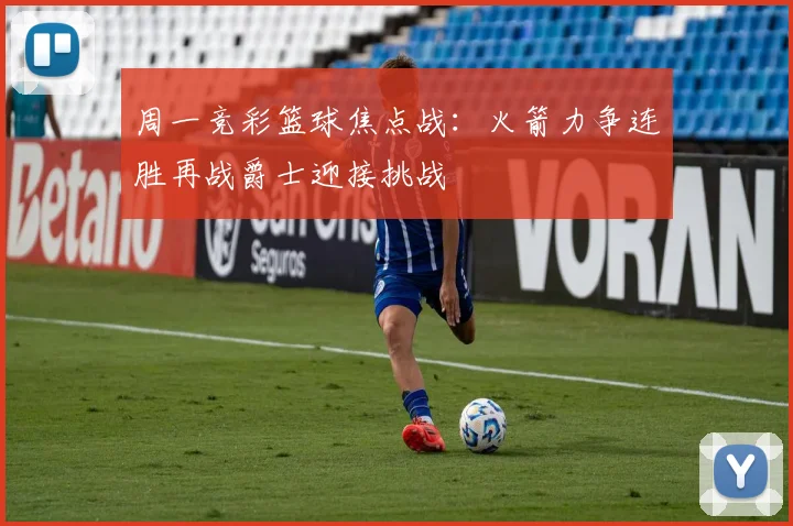 周一竞彩篮球焦点战：火箭力争连胜再战爵士迎接挑战