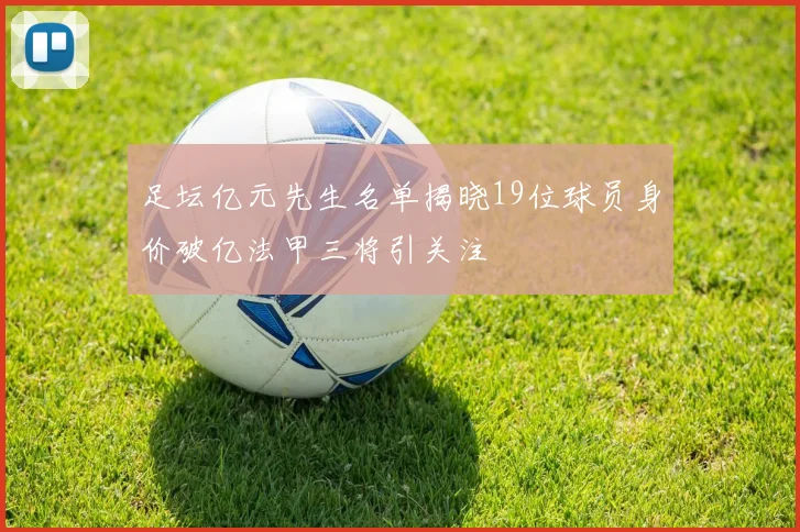 足坛亿元先生名单揭晓19位球员身价破亿法甲三将引关注